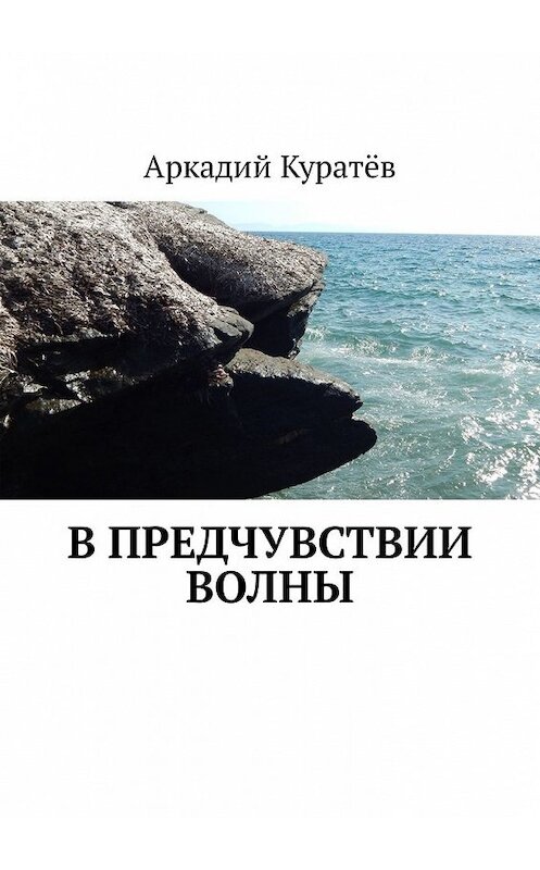 Обложка книги «В предчувствии волны. Стихи, эссе, опыты хокку и танка» автора Аркадия Куратёва. ISBN 9785449344168.