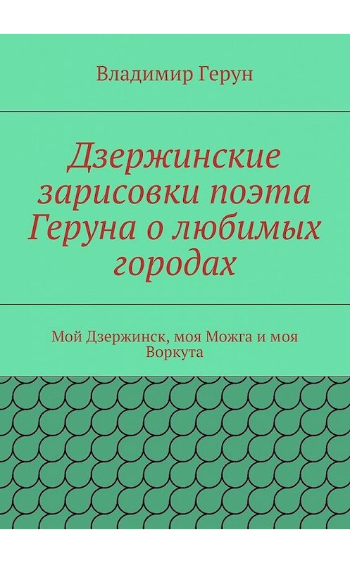 Обложка книги «Дзержинские зарисовки поэта Геруна о любимых городах. Мой Дзержинск, моя Можга и моя Воркута» автора Владимира Геруна. ISBN 9785448309151.