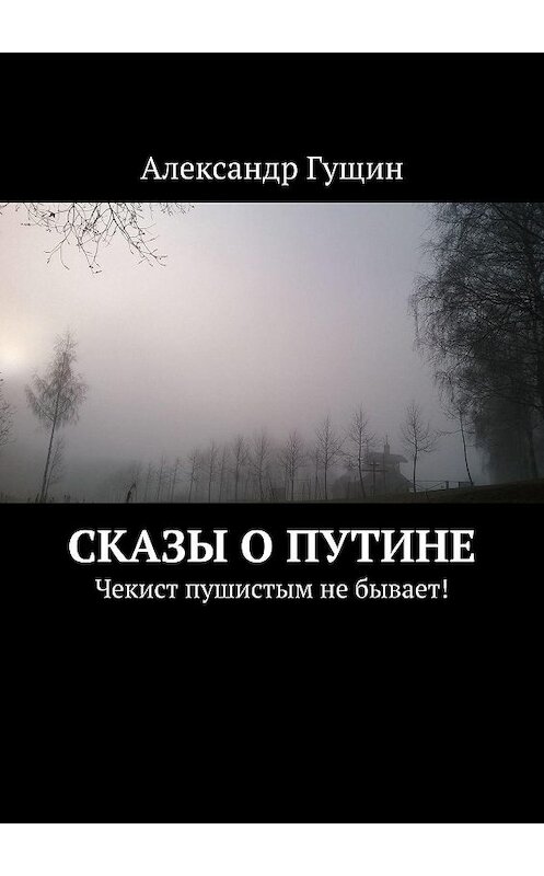 Обложка книги «Сказы о Путине. Чекист пушистым не бывает!» автора Александра Гущина. ISBN 9785449353054.