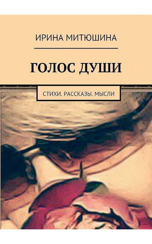 Обложка книги «Голос души. Стихи. Рассказы. Мысли» автора Ириной Митюшины. ISBN 9785449068323.