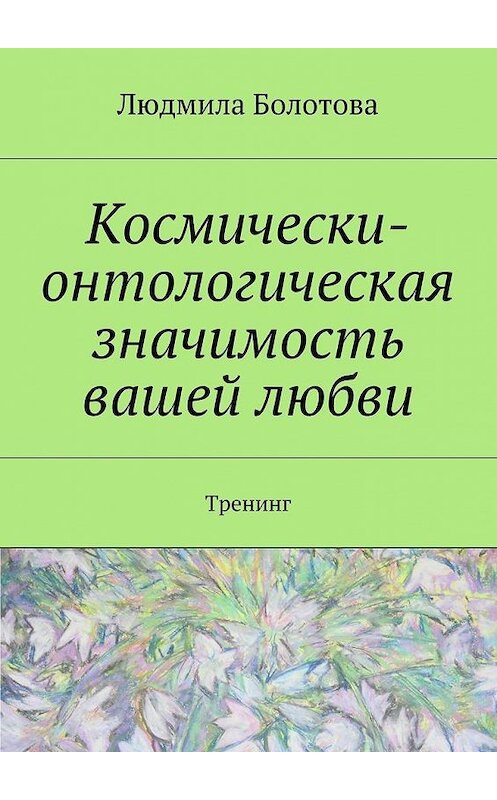 Обложка книги «Космически-онтологическая значимость вашей любви. Тренинг» автора Людмилы Болотовы. ISBN 9785448363719.