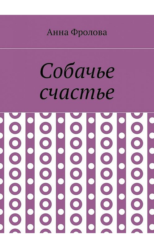 Обложка книги «Собачье счастье» автора Анны Фроловы. ISBN 9785448515286.