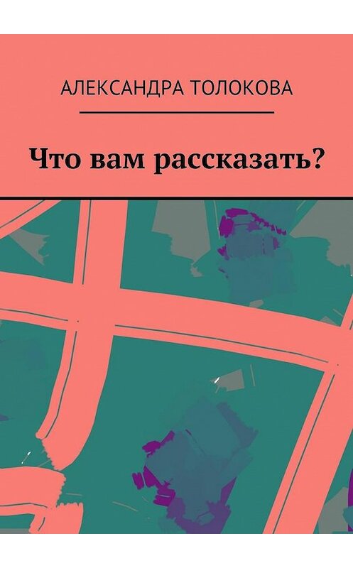 Обложка книги «Что вам рассказать?» автора Александры Толоковы. ISBN 9785449067319.