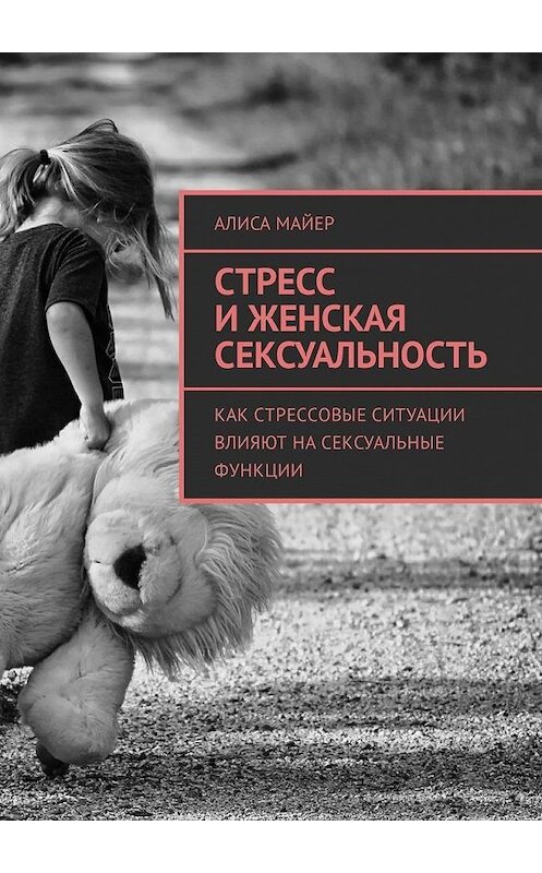 Обложка книги «Стресс и женская сексуальность. Как стрессовые ситуации влияют на сексуальные функции» автора Алиси Майера. ISBN 9785449326522.