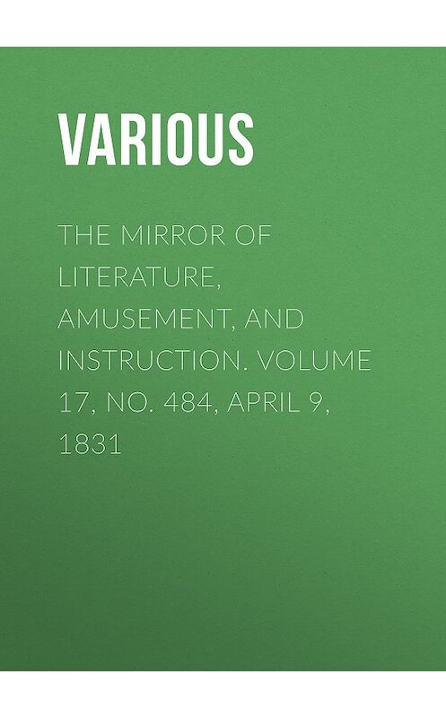 Обложка книги «The Mirror of Literature, Amusement, and Instruction. Volume 17, No. 484, April 9, 1831» автора Various.