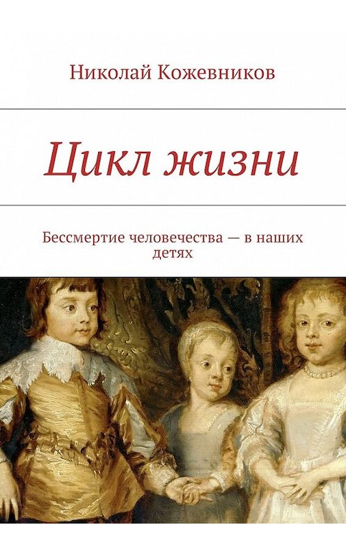 Обложка книги «Цикл жизни. Бессмертие человечества – в наших детях» автора Николая Кожевникова. ISBN 9785449036247.
