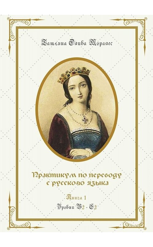 Обложка книги «Практикум по переводу с русского языка. Уровни В2—С2. Книга 1» автора Татьяны Оливы Моралес. ISBN 9785005089182.