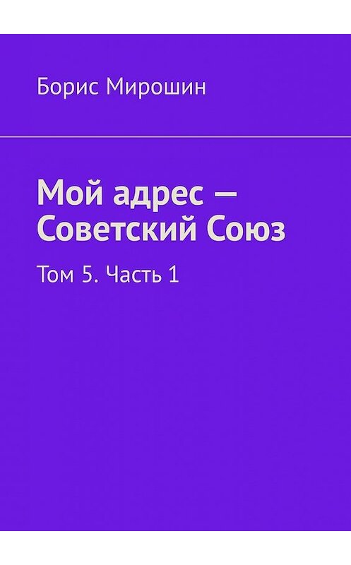 Обложка книги «Мой адрес – Советский Союз. Том 5. Часть 1» автора Бориса Мирошина. ISBN 9785449611680.