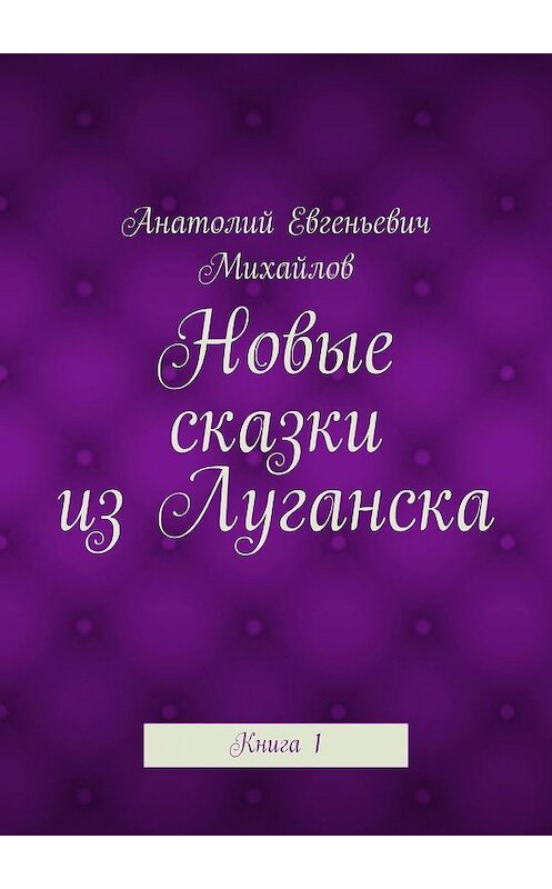 Обложка книги «Новые сказки из Луганска. Книга 1» автора Анатолия Михайлова. ISBN 9785448333026.