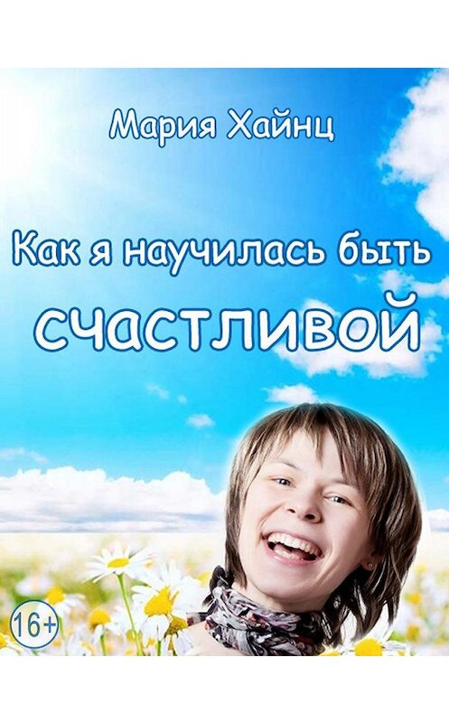 Обложка книги «Как я научилась быть счастливой, или 17 экспериментов, которые перевернули мою жизнь» автора Марии Хайнца издание 2015 года.