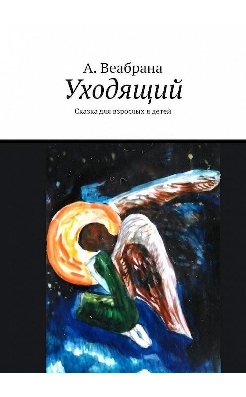 Обложка книги «Уходящий. Сказка для взрослых и детей» автора А. Веабраны. ISBN 9785449886798.