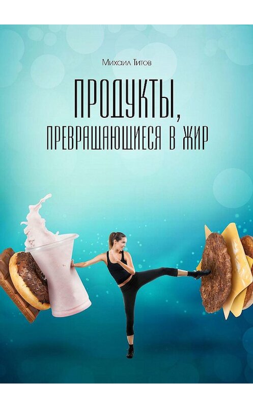 Обложка книги «Продукты, превращающиеся в жир» автора Михаила Титова. ISBN 9785448566660.