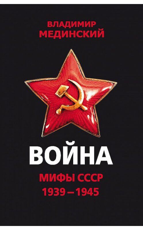 Обложка книги «Война. Мифы СССР. 1939–1945» автора Владимира Мединския издание 2018 года. ISBN 9785040932931.