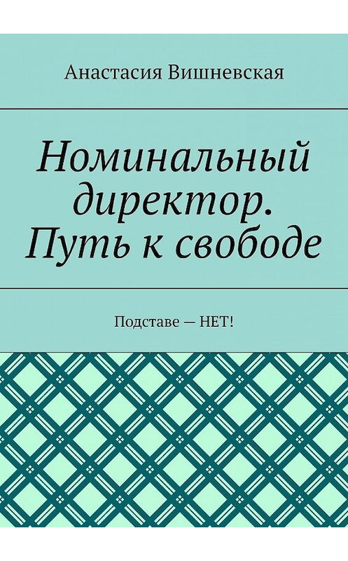 Обложка книги «Номинальный директор. Путь к свободе. Подставе – НЕТ!» автора Анастасии Вишневская. ISBN 9785449348371.