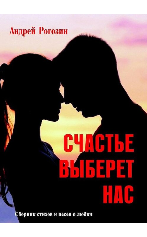 Обложка книги «Счастье выберет нас. Сборник стихов и песен о любви» автора Андрея Рогозина. ISBN 9785005153500.