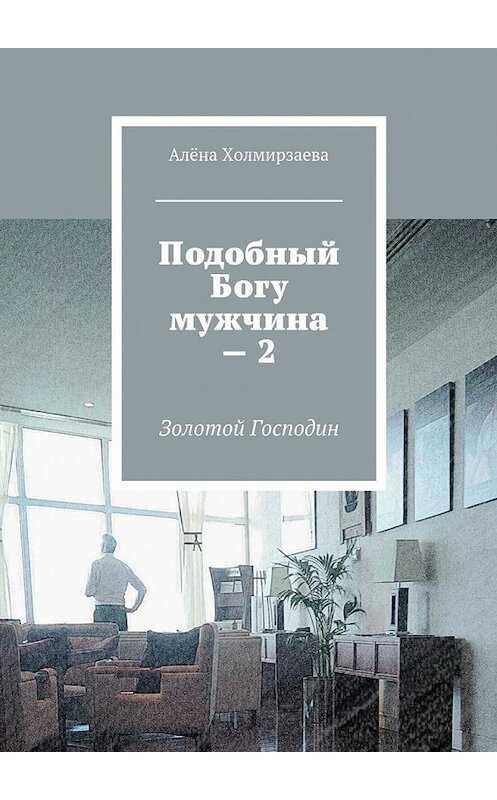 Обложка книги «Подобный Богу мужчина – 2. Золотой господин» автора Алёны Холмирзаевы. ISBN 9785448377778.