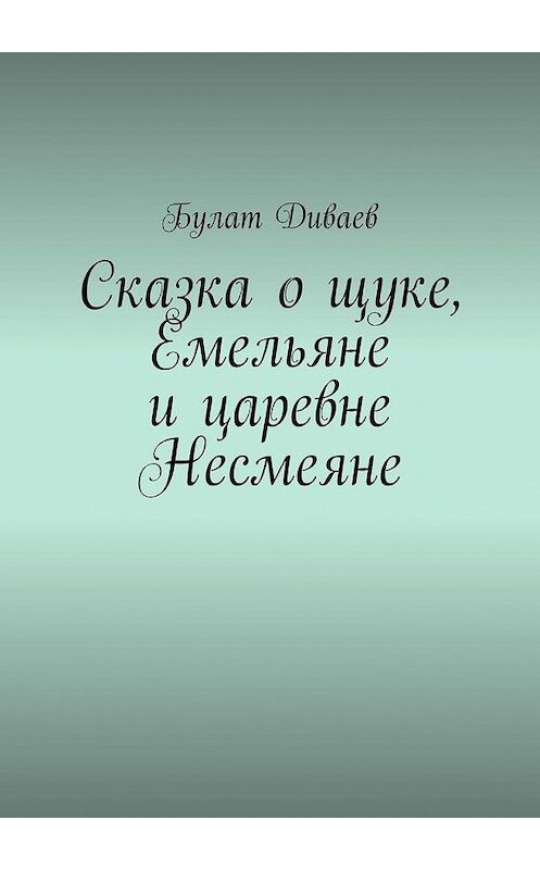 Обложка книги «Сказка о щуке, Емельяне и царевне Несмеяне» автора Булата Диваева. ISBN 9785449896926.