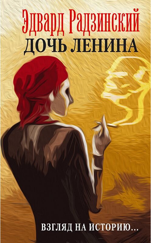 Обложка книги «Дочь Ленина. Взгляд на историю… (сборник)» автора Эдварда Радзинския издание 2016 года. ISBN 9785171024192.