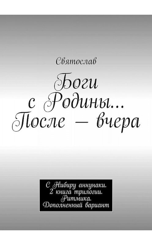 Обложка книги «Боги с Родины… После – вчера. С Нибиру аннунаки. 2 книга трилогии. Ритмика. Дополненный вариант» автора Святослава. ISBN 9785448518669.