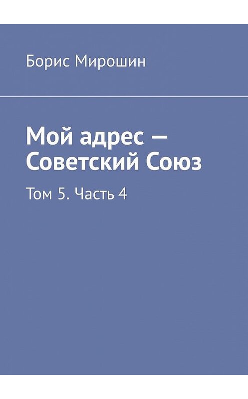 Обложка книги «Мой адрес – Советский Союз. Том 5. Часть 4» автора Бориса Мирошина. ISBN 9785449612618.
