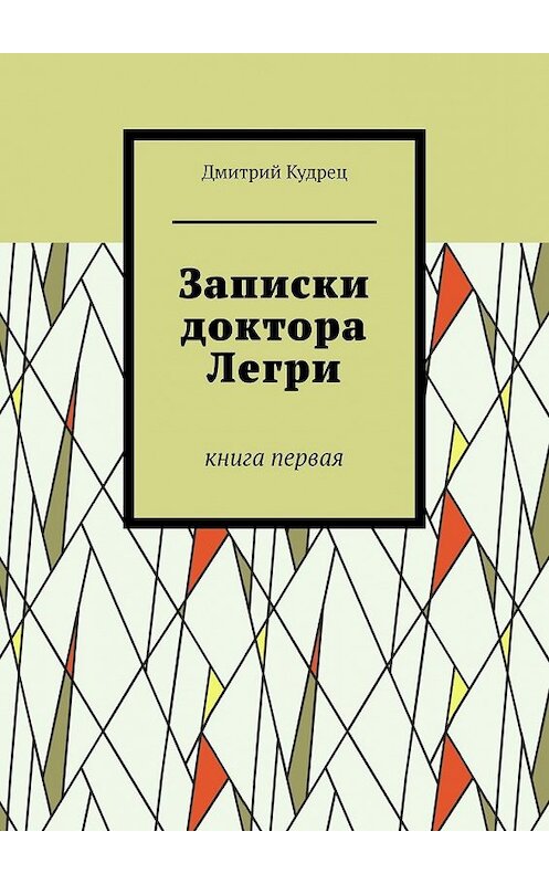 Обложка книги «Записки доктора Легри. Книга первая» автора Дмитрия Кудреца. ISBN 9785449379153.