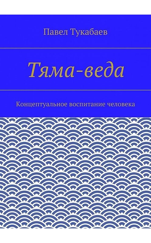 Обложка книги «Тяма-веда. Концептуальное воспитание человека» автора Павела Тукабаева. ISBN 9785447498146.