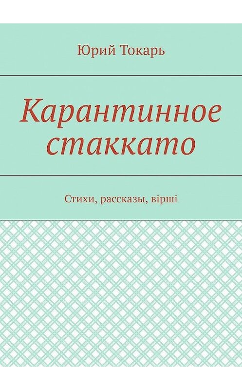 Обложка книги «Карантинное стаккато. Стихи, рассказы, вірші» автора Юрия Токаря. ISBN 9785449871299.