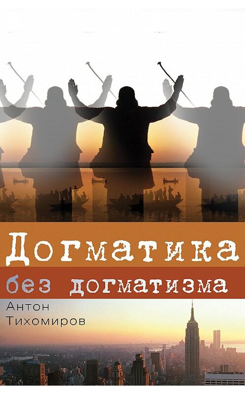 Обложка книги «Догматика без догматизма» автора Антона Тихомирова издание 2013 года. ISBN 9785896472995.