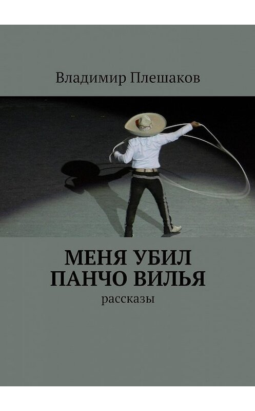 Обложка книги «Меня убил Панчо Вилья» автора Владимира Плешакова. ISBN 9785447465056.