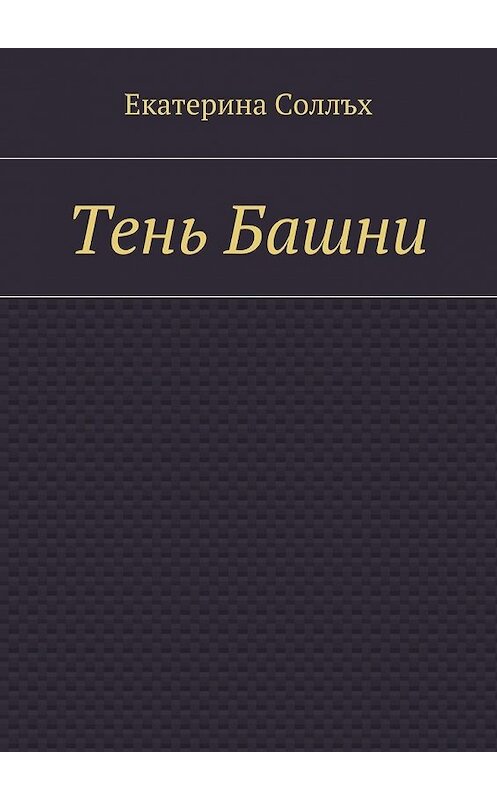 Обложка книги «Тень Башни» автора Екатериной Соллъх. ISBN 9785447439798.
