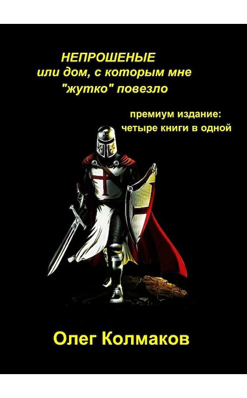 Обложка книги «НЕПРОШЕНЫЕ, или Дом, с которым мне «жутко» повезло. Премиум-издание: четыре книги в одной» автора Олега Колмакова. ISBN 9785448525711.