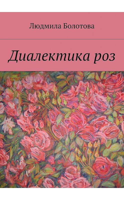 Обложка книги «Диалектика роз» автора Людмилы Болотовы. ISBN 9785447412128.