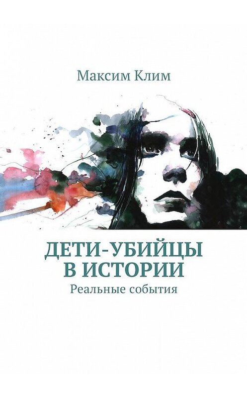 Обложка книги «Дети-убийцы в истории. Реальные события» автора Максима Клима. ISBN 9785448597800.
