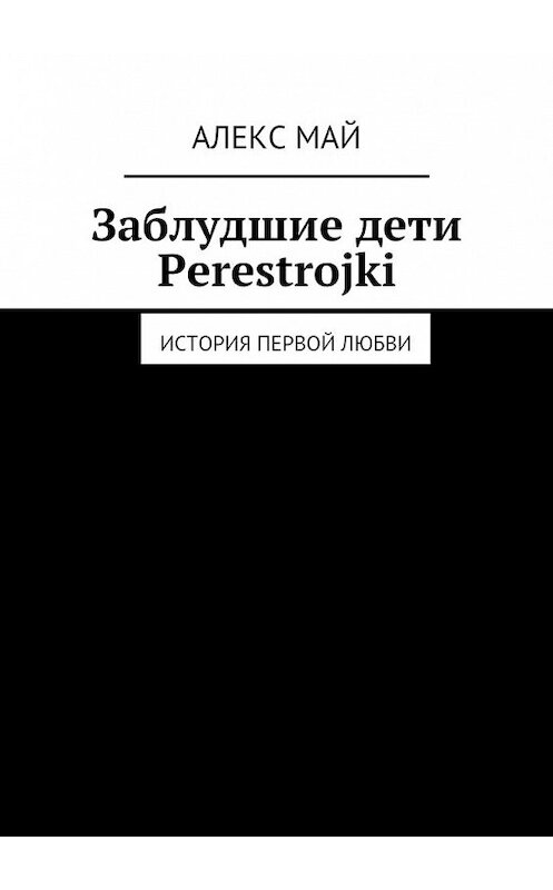 Обложка книги «Заблудшие дети Perestroiki. История первой любви» автора Алекса Мая. ISBN 9785448529849.