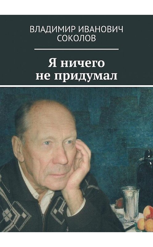 Обложка книги «Я ничего не придумал» автора Владимира Соколова. ISBN 9785449604842.