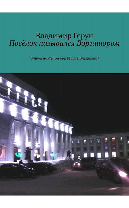 Обложка книги «Посёлок назывался Воргашором. Судьба поэта Севера Геруна Владимира» автора Владимира Геруна. ISBN 9785005036629.