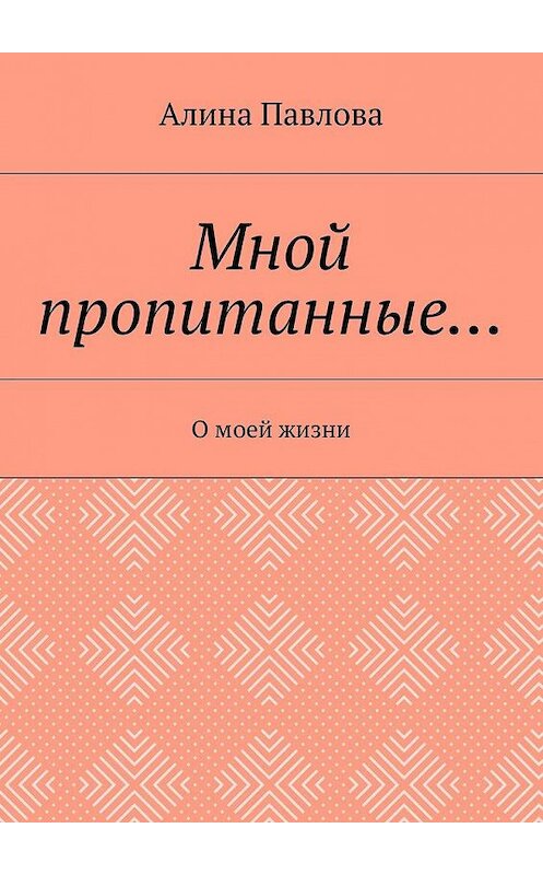 Обложка книги «Мной пропитанные… О моей жизни» автора Алиной Павловы. ISBN 9785448544583.