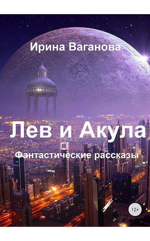 Обложка книги «Лев и Акула. Сборник рассказов» автора Ириной Вагановы издание 2018 года. ISBN 9785532121379.