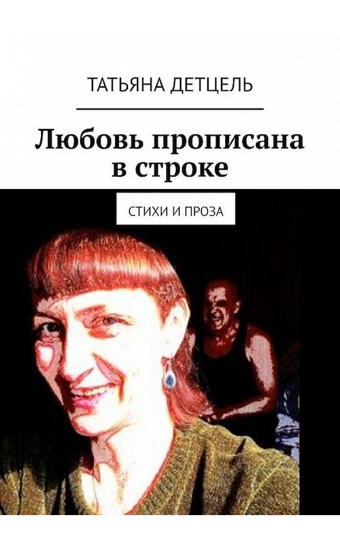 Обложка книги «Любовь прописана в строке. Стихи и проза» автора Татьяны Детцели. ISBN 9785005141187.