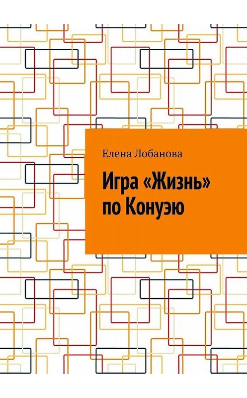 Обложка книги «Игра «Жизнь» по Конуэю» автора Елены Лобановы. ISBN 9785449828699.