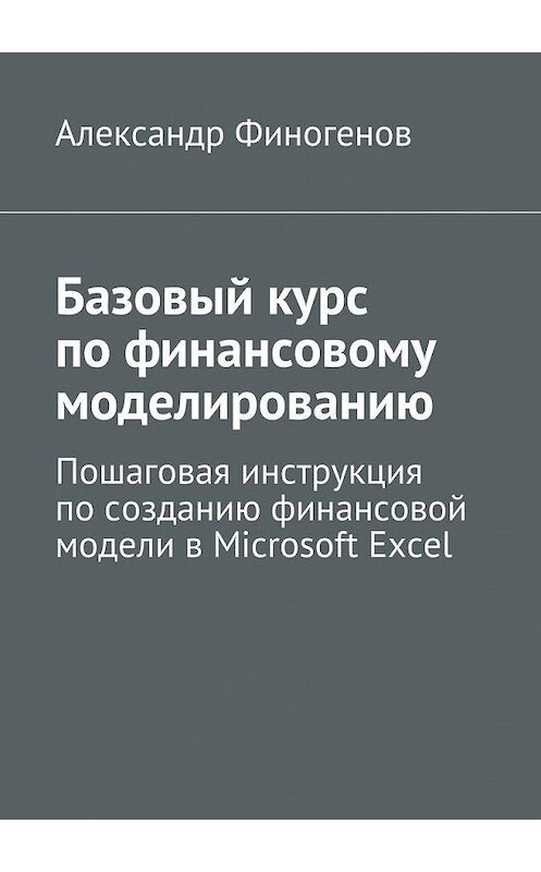 Обложка книги «Базовый курс по финансовому моделированию. Пошаговая инструкция по созданию финансовой модели в Microsoft Excel» автора Александра Финогенова. ISBN 9785447489755.