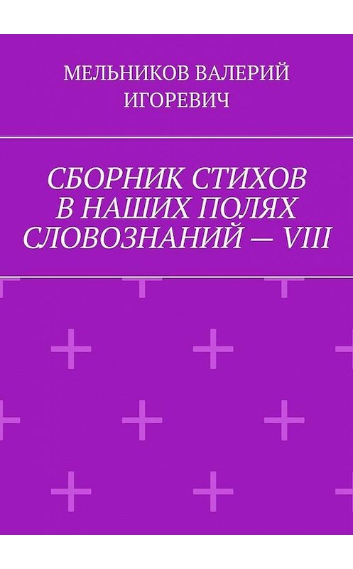 Обложка книги «СБОРНИК СТИХОВ В НАШИХ ПОЛЯХ СЛОВОЗНАНИЙ – VIII» автора Валерия Мельникова. ISBN 9785449876096.