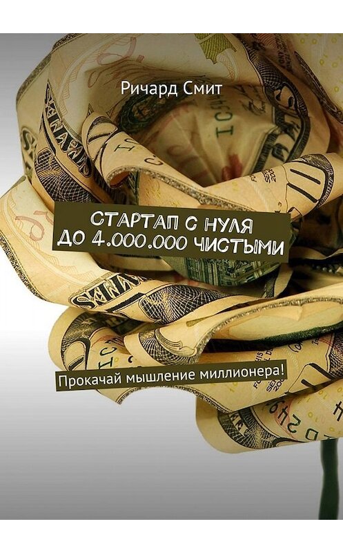 Обложка книги «Стартап с нуля до 4.000.000 чистыми. Прокачай мышление миллионера!» автора Ричарда Смита. ISBN 9785449655066.