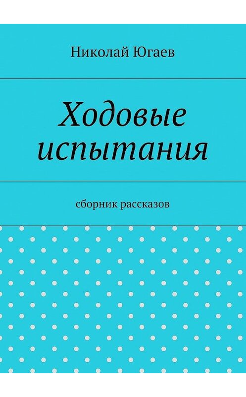 Обложка книги «Ходовые испытания. сборник рассказов» автора Николая Югаева. ISBN 9785447464554.
