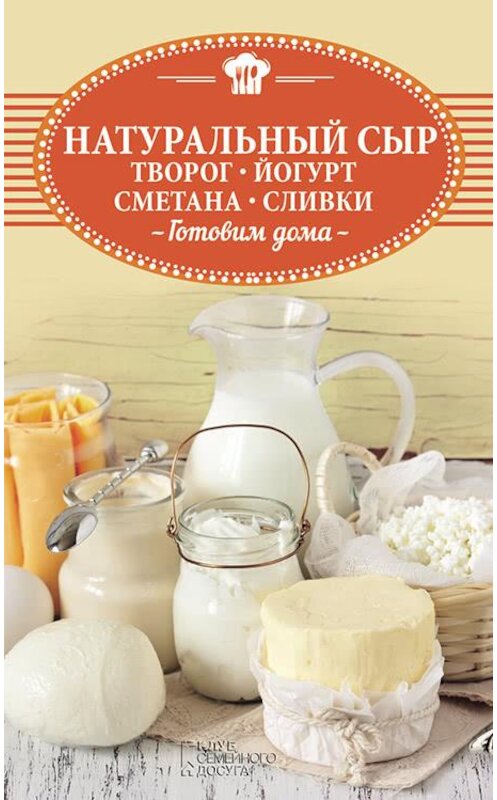 Обложка книги «Натуральный сыр, творог, йогурт, сметана, сливки. Готовим дома» автора Неустановленного Автора издание 2018 года. ISBN 9786171255708.