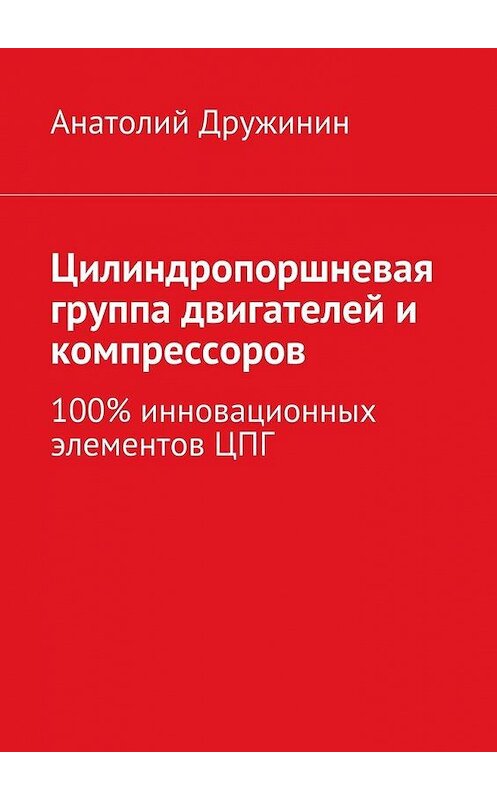 Обложка книги «Цилиндропоршневая группа двигателей и компрессоров. 100% инновационных элементов ЦПГ» автора Анатолия Дружинина. ISBN 9785448323416.