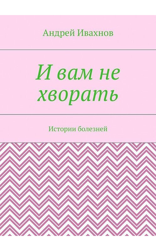 Обложка книги «И вам не хворать. Истории болезней» автора Андрея Ивахнова. ISBN 9785448545658.