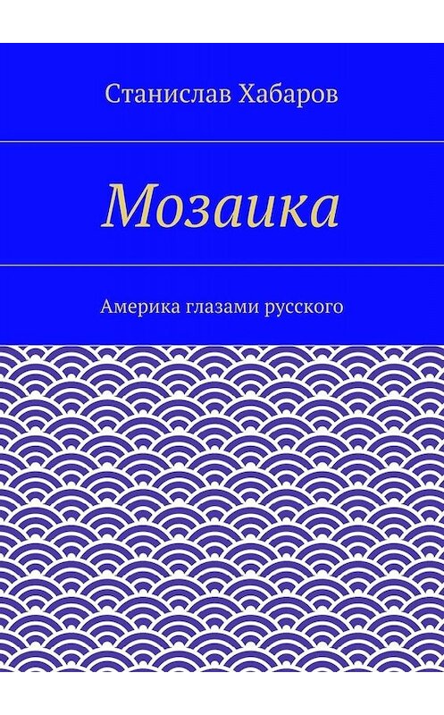 Обложка книги «Мозаика. Америка глазами русского» автора Станислава Хабарова. ISBN 9785448317453.