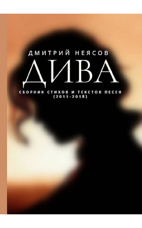 Обложка книги «ДИВА: Сборник стихов и текстов песен. 2011—2018» автора Дмитрия Неясова. ISBN 9785449304490.