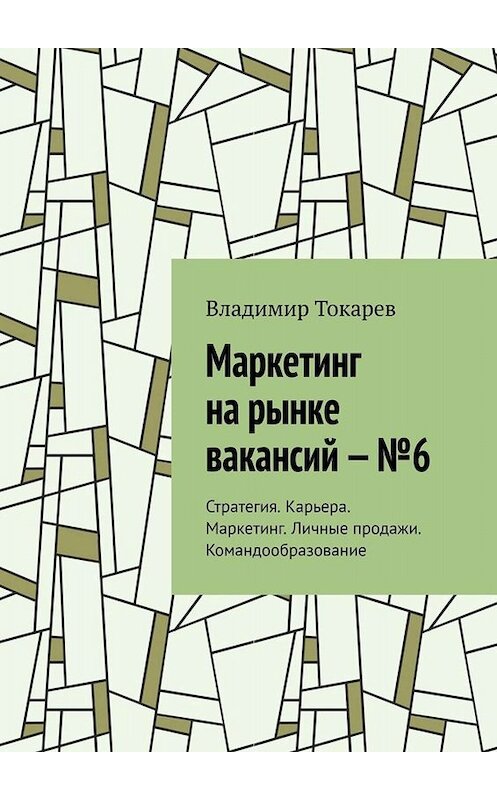 Обложка книги «Маркетинг на рынке вакансий – №6. Стратегия. Карьера. Маркетинг. Личные продажи. Командообразование» автора Владимира Токарева. ISBN 9785005026767.